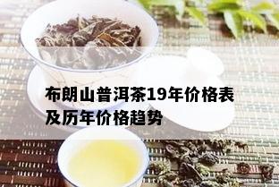 布朗山普洱茶19年价格表及历年价格趋势