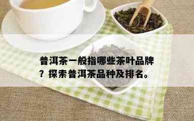 普洱茶一般指哪些茶叶品牌？探索普洱茶品种及排名。