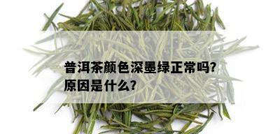 普洱茶颜色深墨绿正常吗？原因是什么？