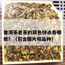 普洱茶老茶的颜色特点有哪些？（包含图片和品种）