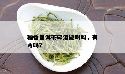 糯香普洱茶碎渣能喝吗，有吗？