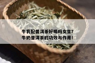 牛乳配普洱茶好喝吗女生？牛奶普洱茶的功效与作用！