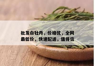 批发白牡丹，价格优，全网更低价，快速配送，值得信