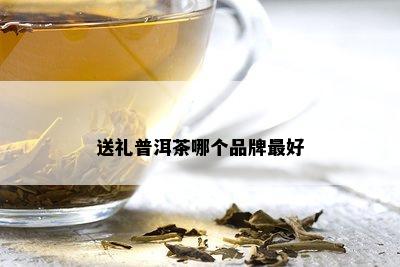 送礼普洱茶哪个品牌更好