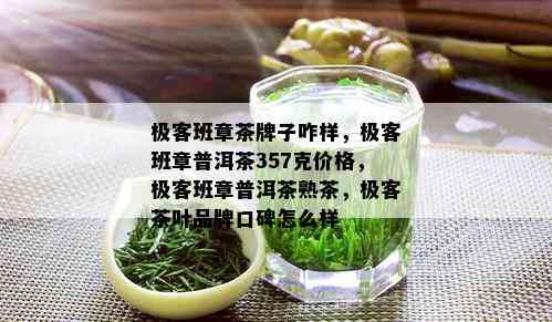 极客班章茶牌子咋样，极客班章普洱茶357克价格，极客班章普洱茶熟茶，极客茶叶品牌口碑怎么样