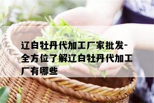 辽白牡丹代加工厂家批发-全方位了解辽白牡丹代加工厂有哪些