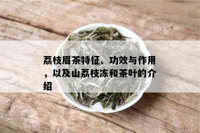 荔枝眉茶特征、功效与作用，以及山荔枝冻和茶叶的介绍