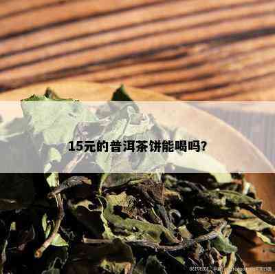 15元的普洱茶饼能喝吗？