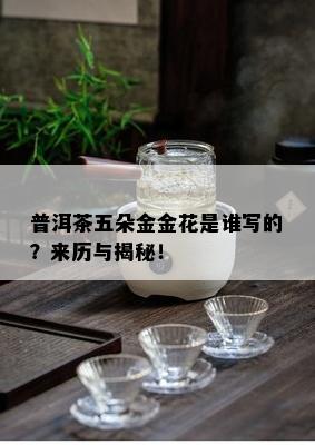 普洱茶五朵金金花是谁写的？来历与揭秘！