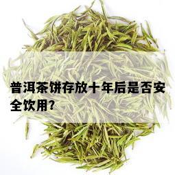 普洱茶饼存放十年后是否安全饮用？