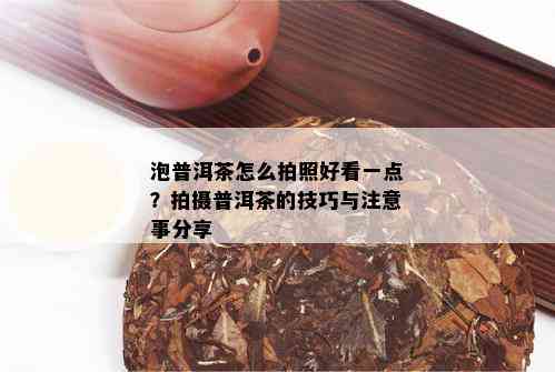 泡普洱茶怎么拍照好看一点？拍摄普洱茶的技巧与注意事分享