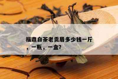 福鼎白茶老贡眉多少钱一斤，一瓶，一盒？