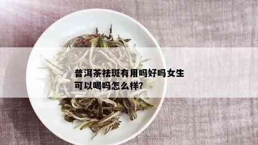 普洱茶祛斑有用吗好吗女生可以喝吗怎么样？