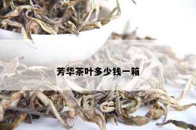 芳华茶叶多少钱一箱