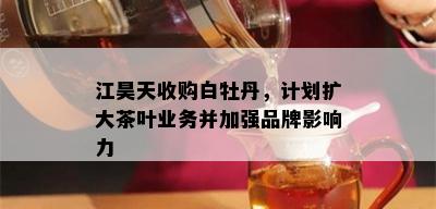 江昊天收购白牡丹，计划扩大茶叶业务并加强品牌影响力