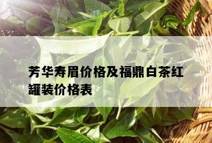 芳华寿眉价格及福鼎白茶红罐装价格表