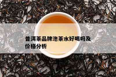 普洱茶品牌泡茶水好喝吗及价格分析