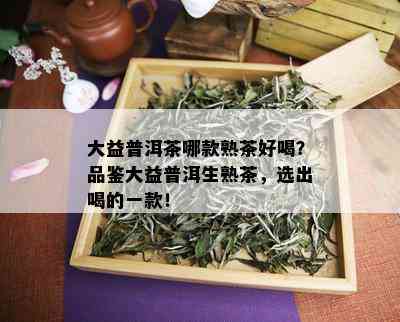 大益普洱茶哪款熟茶好喝？品鉴大益普洱生熟茶，选出喝的一款！