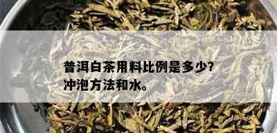 普洱白茶用料比例是多少？冲泡方法和水。