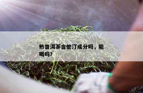 熟普洱茶含他汀成分吗，能喝吗？