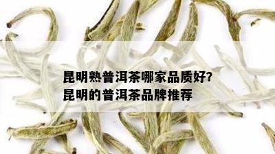 昆明熟普洱茶哪家品质好？昆明的普洱茶品牌推荐