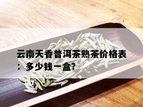 云南天香普洱茶熟茶价格表：多少钱一盒？