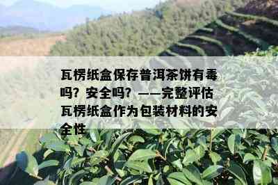 瓦楞纸盒保存普洱茶饼有吗？安全吗？——完整评估瓦楞纸盒作为包装材料的安全性