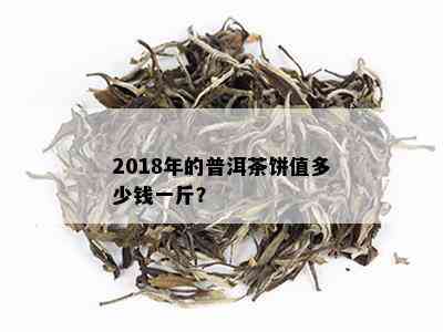 2018年的普洱茶饼值多少钱一斤？