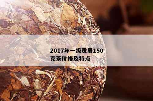 2017年一级贡眉150克茶价格及特点