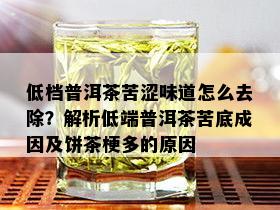 低档普洱茶苦涩味道怎么去除？解析低端普洱茶苦底成因及饼茶梗多的原因