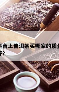 抖音上普洱茶买哪家的质量好？