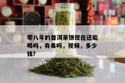 零八年的普洱茶饼现在还能喝吗，有吗，视频，多少钱？