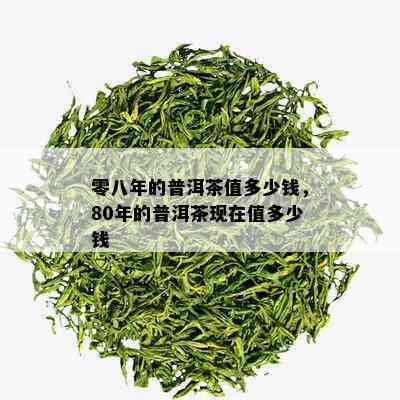 零八年的普洱茶值多少钱，80年的普洱茶现在值多少钱