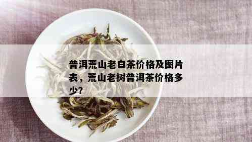 普洱荒山老白茶价格及图片表，荒山老树普洱茶价格多少？