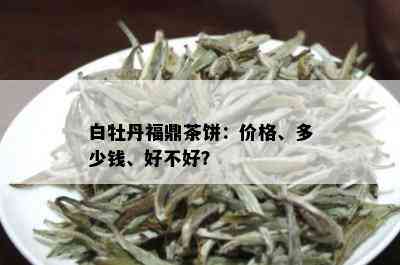 白牡丹福鼎茶饼：价格、多少钱、好不好？