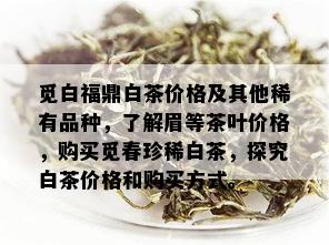 觅白福鼎白茶价格及其他稀有品种，了解眉等茶叶价格，购买觅春珍稀白茶，探究白茶价格和购买方式。