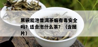 黑碗能泡普洱茶嘛有安全吗？适合泡什么茶？（含图片）