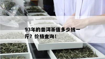 93年的普洱茶值多少钱一斤？价格查询！