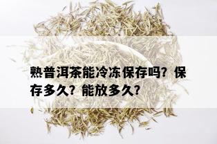 熟普洱茶能冷冻保存吗？保存多久？能放多久？