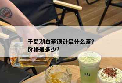 千岛湖白毫银针是什么茶?价格是多少?