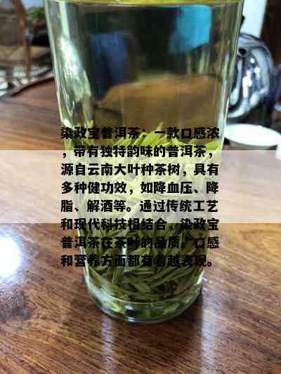 染政宝普洱茶：一款口感浓，带有独特韵味的普洱茶，源自云南大叶种茶树，具有多种健功效，如降血压、降脂、解等。通过传统工艺和现代科技相结合，染政宝普洱茶在茶叶的品质、口感和营养方面都有着越表现。