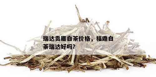 瑞达贡眉白茶价格，福鼎白茶瑞达好吗？