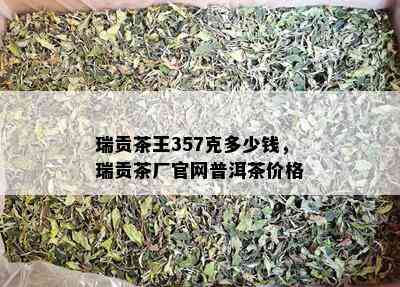 瑞贡茶王357克多少钱，瑞贡茶厂官网普洱茶价格