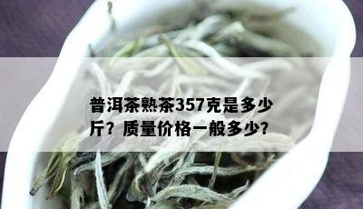 普洱茶熟茶357克是多少斤？质量价格一般多少？