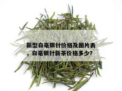 新型白毫银针价格及图片表，白毫银针新茶价格多少？