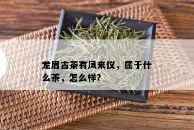 龙眉古茶有凤来仪，属于什么茶，怎么样？