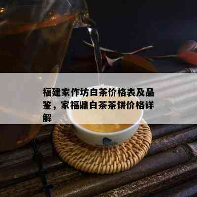 福建家作坊白茶价格表及品鉴，家福鼎白茶茶饼价格详解