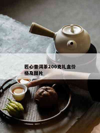 匠心普洱茶200克礼盒价格及图片