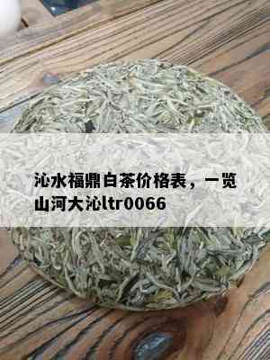 沁水福鼎白茶价格表，一览山河大沁ltr0066