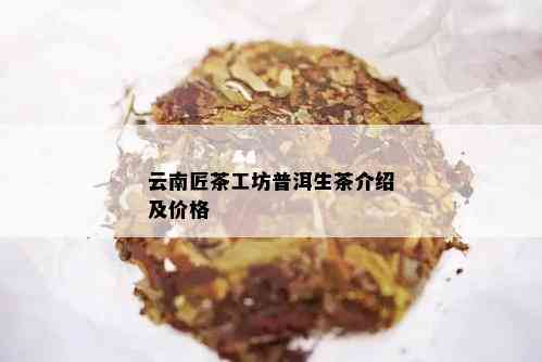 云南匠茶工坊普洱生茶介绍及价格